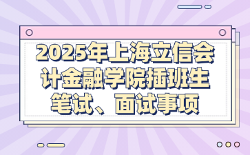 2025年上海立信会计金融学院插班生笔试、面试事项