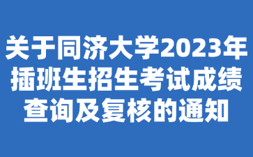 关于同济大学2023年插班生招生考试成绩查询及复核的通知