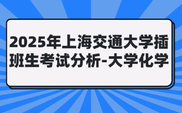 2025年上海交通大学插班生考试分析-大学化学