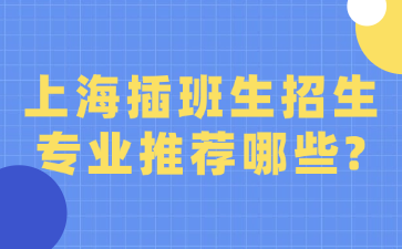 上海插班生招生专业推荐哪些?