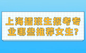 上海插班生报考专业哪些推荐女生?